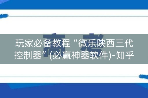 玩家必备教程“微乐陕西三代控制器”(必赢神器软件)-知乎