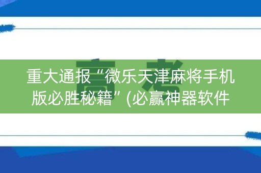 重大通报“微乐天津麻将手机版必胜秘籍”(必赢神器软件)-知乎