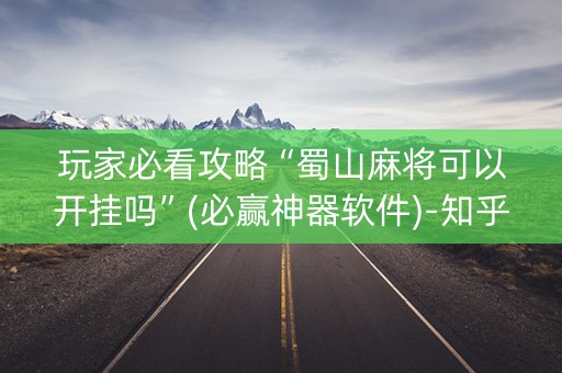 玩家必看攻略“蜀山麻将可以开挂吗”(必赢神器软件)-知乎