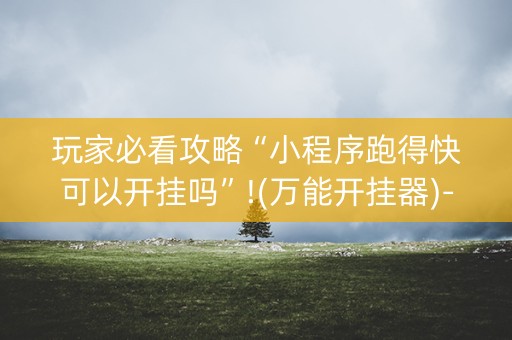 玩家必看攻略“小程序跑得快可以开挂吗”!(万能开挂器)-知乎