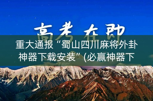 重大通报“蜀山四川麻将外卦神器下载安装”(必赢神器下载)-知乎