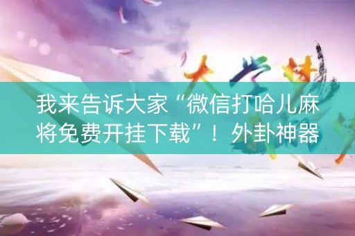 我来告诉大家“微信打哈儿麻将免费开挂下载”！外卦神器下载安装（确实真的有挂)-知乎