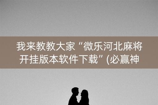 我来教教大家“微乐河北麻将开挂版本软件下载”(必赢神器安装)-知乎