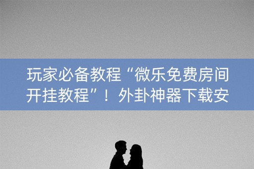 玩家必备教程“微乐免费房间开挂教程”！外卦神器下载安装（确实真的有挂)-知乎