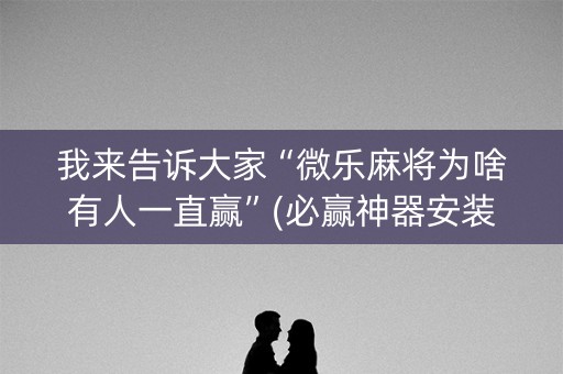 我来告诉大家“微乐麻将为啥有人一直赢”(必赢神器安装)-知乎