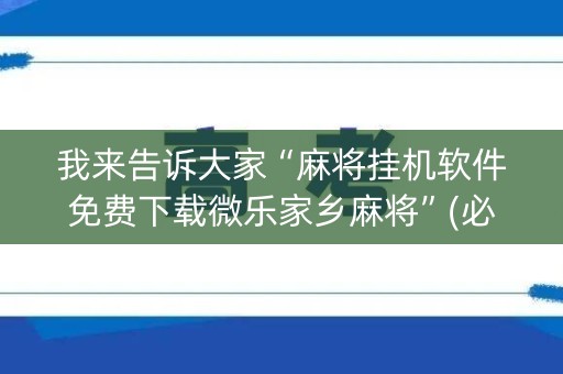 我来告诉大家“麻将挂机软件免费下载微乐家乡麻将”(必赢神器安装)-知乎