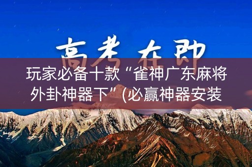 玩家必备十款“雀神广东麻将外卦神器下”(必赢神器安装)-知乎