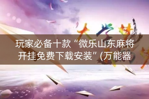 玩家必备十款“微乐山东麻将开挂免费下载安装”(万能器通用版)-知乎