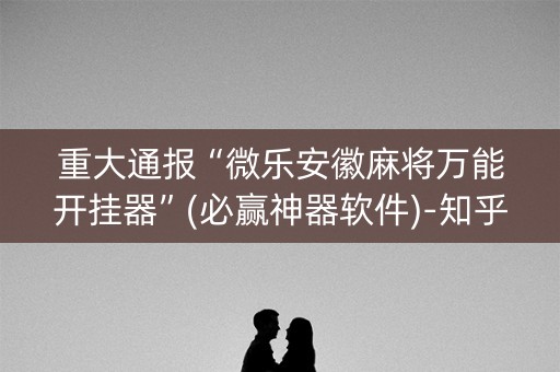 重大通报“微乐安徽麻将万能开挂器”(必赢神器软件)-知乎