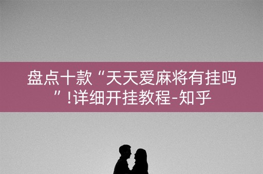 盘点十款“天天爱麻将有挂吗”!详细开挂教程-知乎