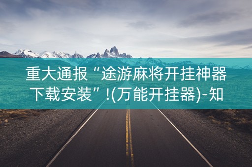重大通报“途游麻将开挂神器下载安装”!(万能开挂器)-知乎