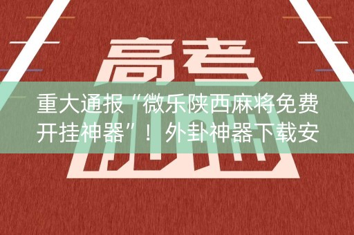 重大通报“微乐陕西麻将免费开挂神器”！外卦神器下载安装（确实真的有挂)-知乎