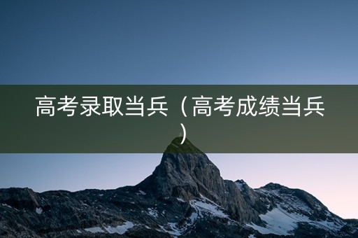 高考录取当兵（高考成绩当兵）