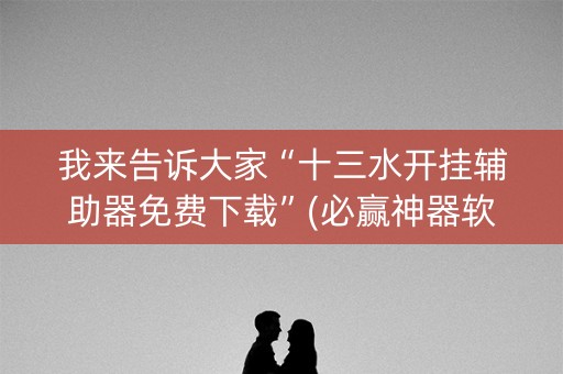 我来告诉大家“十三水开挂辅助器免费下载”(必赢神器软件)-知乎