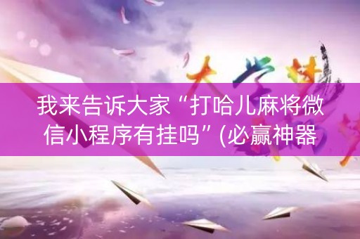 我来告诉大家“打哈儿麻将微信小程序有挂吗”(必赢神器下载)-知乎