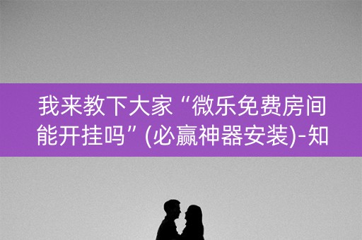 我来教下大家“微乐免费房间能开挂吗”(必赢神器安装)-知乎