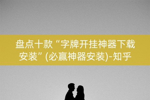 盘点十款“字牌开挂神器下载安装”(必赢神器安装)-知乎