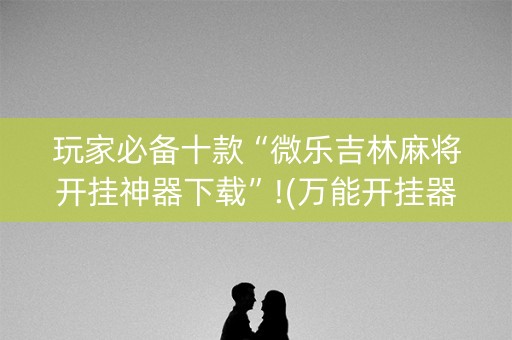 玩家必备十款“微乐吉林麻将开挂神器下载”!(万能开挂器)-知乎