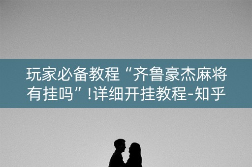 玩家必备教程“齐鲁豪杰麻将有挂吗”!详细开挂教程-知乎