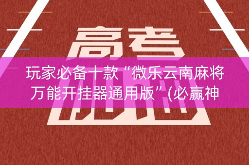 玩家必备十款“微乐云南麻将万能开挂器通用版”(必赢神器安装)-知乎