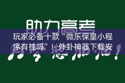玩家必备十款“微乐保皇小程序有挂吗”！外卦神器下载安装（确实真的有挂)-知乎