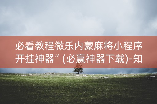 必看教程微乐内蒙麻将小程序开挂神器”(必赢神器下载)-知乎