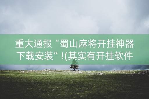 重大通报“蜀山麻将开挂神器下载安装”!(其实有开挂软件)-知乎