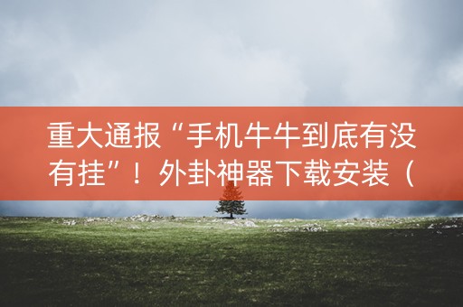 重大通报“手机牛牛到底有没有挂”！外卦神器下载安装（确实真的有挂)-知乎