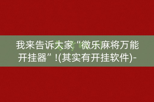 我来告诉大家“微乐麻将万能开挂器”!(其实有开挂软件)-知乎