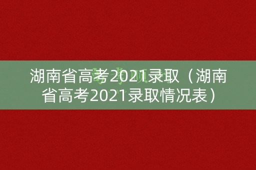 湖南省高考2021录取（湖南省高考2021录取情况表）