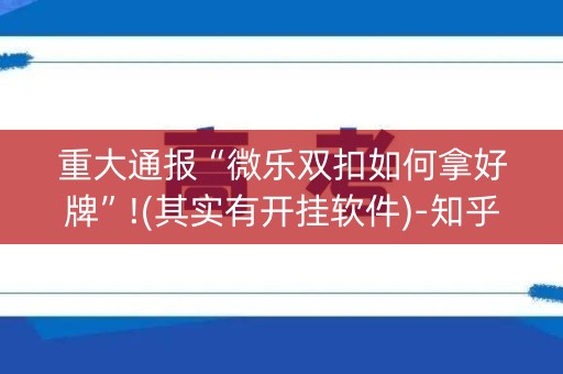 重大通报“微乐双扣如何拿好牌”!(其实有开挂软件)-知乎
