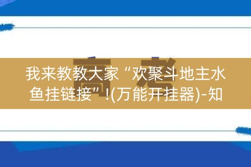 我来教教大家“欢聚斗地主水鱼挂链接”!(万能开挂器)-知乎
