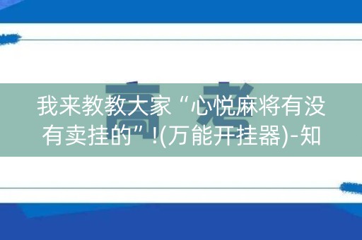 我来教教大家“心悦麻将有没有卖挂的”!(万能开挂器)-知乎