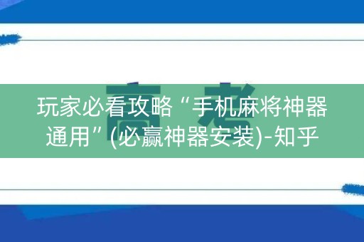 玩家必看攻略“手机麻将神器通用”(必赢神器安装)-知乎
