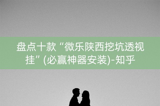 盘点十款“微乐陕西挖坑透视挂”(必赢神器安装)-知乎