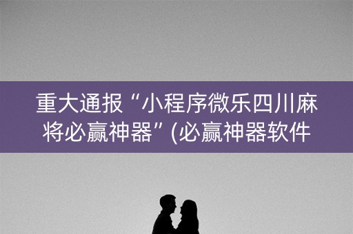 重大通报“小程序微乐四川麻将必赢神器”(必赢神器软件)-知乎