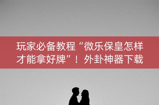 玩家必备教程“微乐保皇怎样才能拿好牌”！外卦神器下载安装（确实真的有挂)-知乎