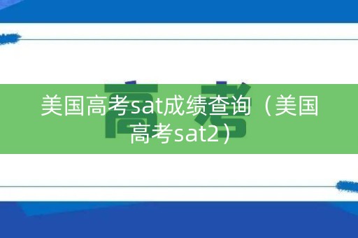 美国高考sat成绩查询（美国高考sat2）