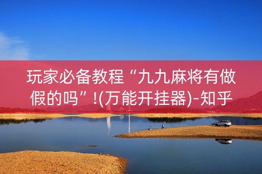 玩家必备教程“九九麻将有做假的吗”!(万能开挂器)-知乎