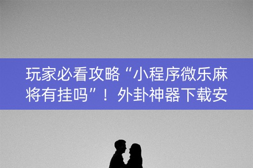 玩家必看攻略“小程序微乐麻将有挂吗”！外卦神器下载安装（确实真的有挂)-知乎