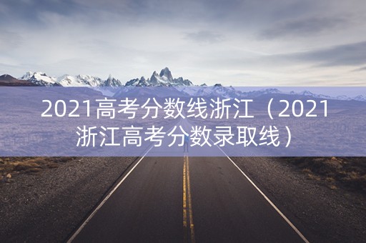 2021高考分数线浙江（2021浙江高考分数录取线）