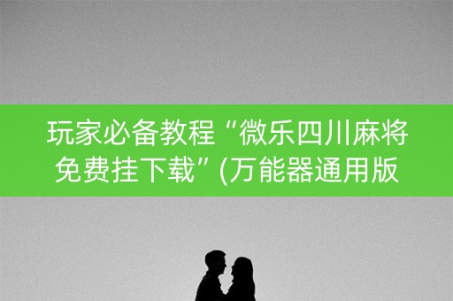 玩家必备教程“微乐四川麻将免费挂下载”(万能器通用版)-知乎