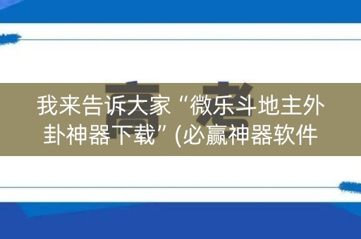 我来告诉大家“微乐斗地主外卦神器下载”(必赢神器软件)-知乎
