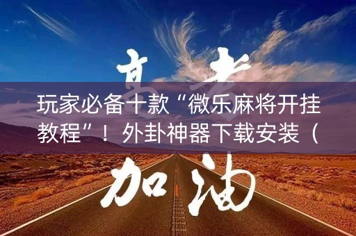 玩家必备十款“微乐麻将开挂教程”！外卦神器下载安装（确实真的有挂)-知乎