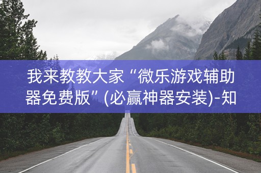 我来教教大家“微乐游戏辅助器免费版”(必赢神器安装)-知乎