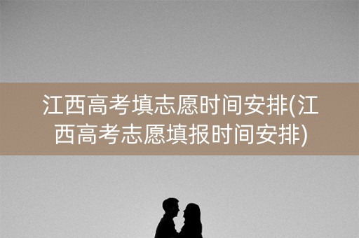 江西高考填志愿时间安排(江西高考志愿填报时间安排)