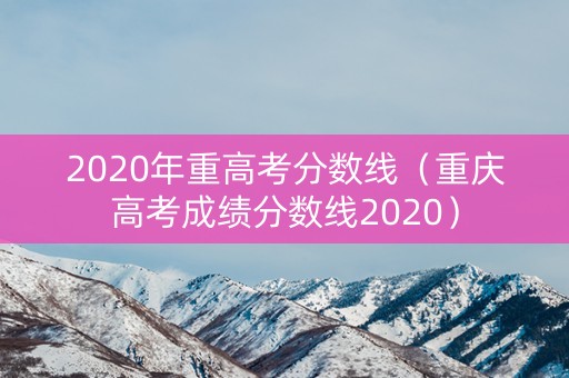 2020年重高考分数线（重庆高考成绩分数线2020）
