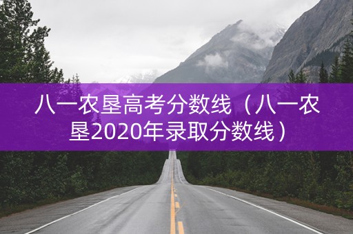 八一农垦高考分数线（八一农垦2020年录取分数线）