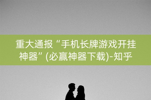 重大通报“手机长牌游戏开挂神器”(必赢神器下载)-知乎
