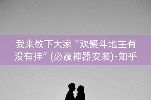 我来教下大家“欢聚斗地主有没有挂”(必赢神器安装)-知乎